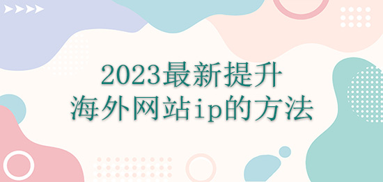 2023最新提升海外网站ip的方法