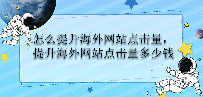 怎么提升海外网站点击量，提升海外网站点击量多少钱