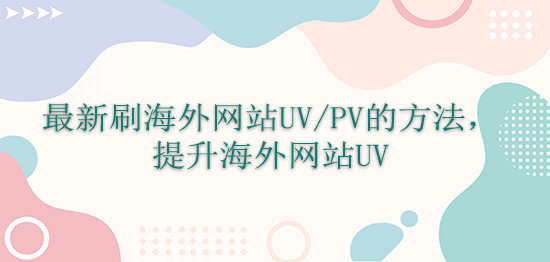 最新刷海外网站UV/PV的方法，提升海外网站UV