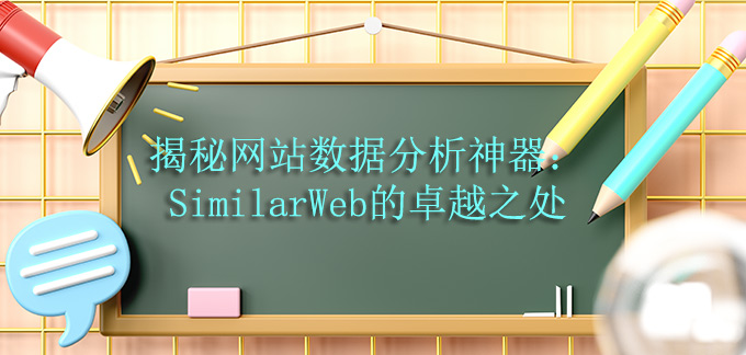 揭秘网站数据分析神器：SimilarWeb的卓越之处